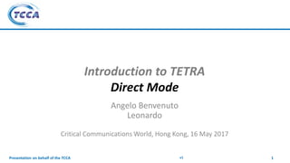 Presentation on behalf of the TCCA
Introduction to TETRA
Direct Mode
Angelo Benvenuto
Leonardo
Critical Communications World, Hong Kong, 16 May 2017
1v1
 