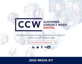 2020 MEDIA KIT
The World’s Largest Online Community of Customer
Contact and CX Professionals
CUSTOMER
CONTACT WEEK
DIGITAL
CUSTOMER
CONTACT WEEK
DIGITALwww.customercontactweekdigital.com
 