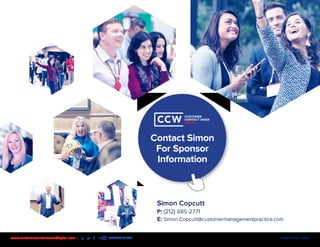 MEDIA KIT | 2020www.customercontactweekdigital.com • #CCWDIGITAL
Contact Simon
For Sponsor
Information
CUSTOMER
CONTACT WEEK
DIGITAL
CUSTOMER
CONTACT WEEK
DIGITAL
Simon Copcutt
P: (212) 885-2771
E: Simon.Copcutt@customermanagementpractice.com
 