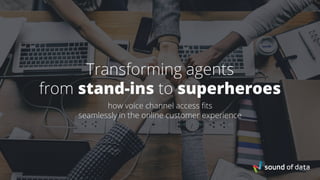 Transforming agents
from stand-ins to superheroes
how voice channel access fits
seamlessly in the online customer experience
 