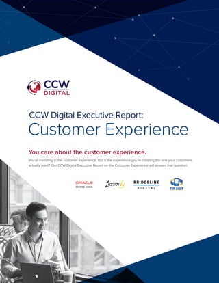 CCW Digital Executive Report:
Customer Experience
You care about the customer experience.
You’re investing in the customer experience. But is the experience you’re creating the one your customers
actually want? Our CCW Digital Executive Report on the Customer Experience will answer that question.
DIGITAL
 