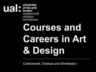 Courses and
Careers in Art
& Design
Camberwell, Chelsea and Wimbledon
 