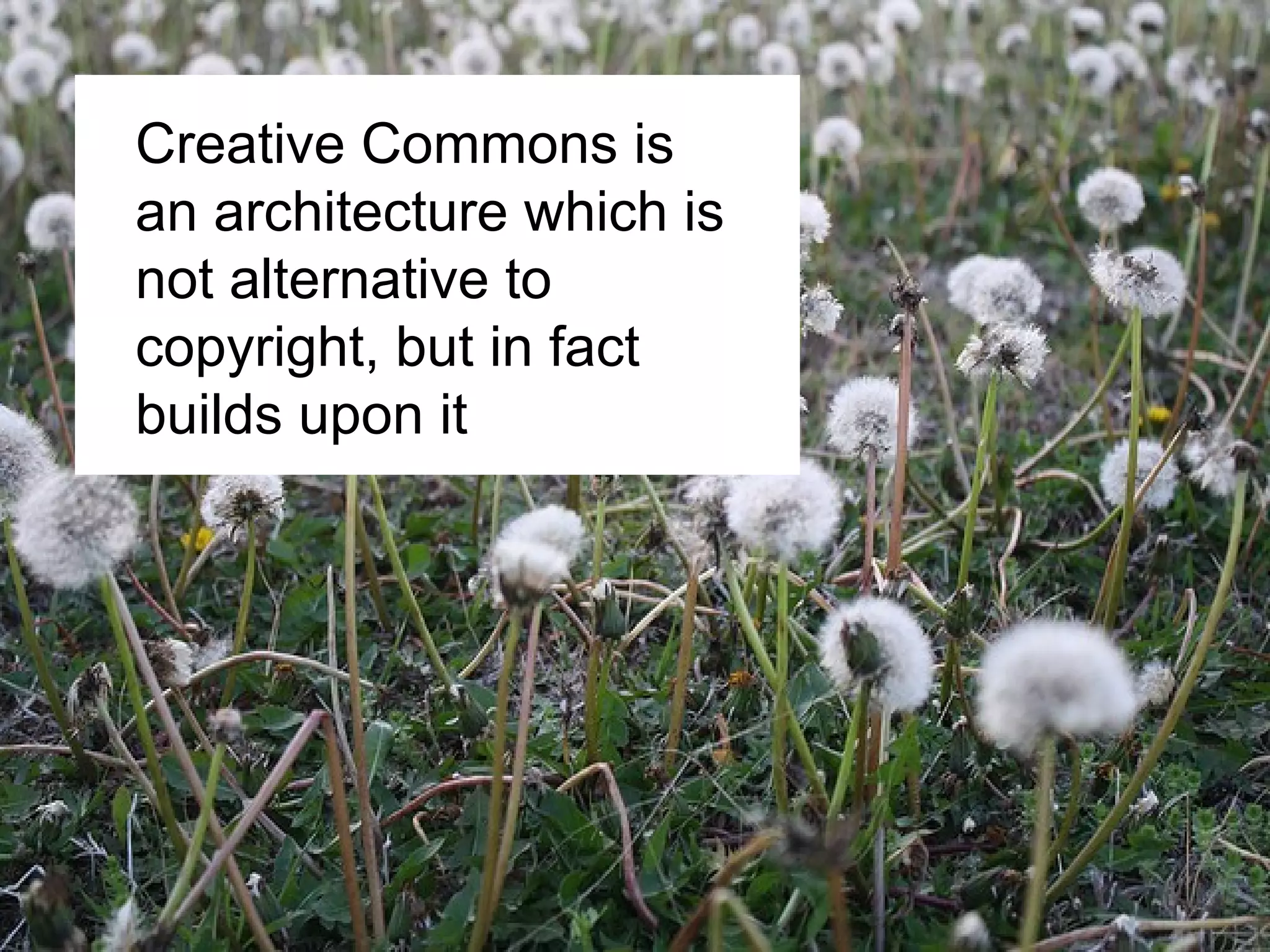 Creative Commons is
an architecture which is
not alternative to
copyright, but in fact
builds upon it
 
