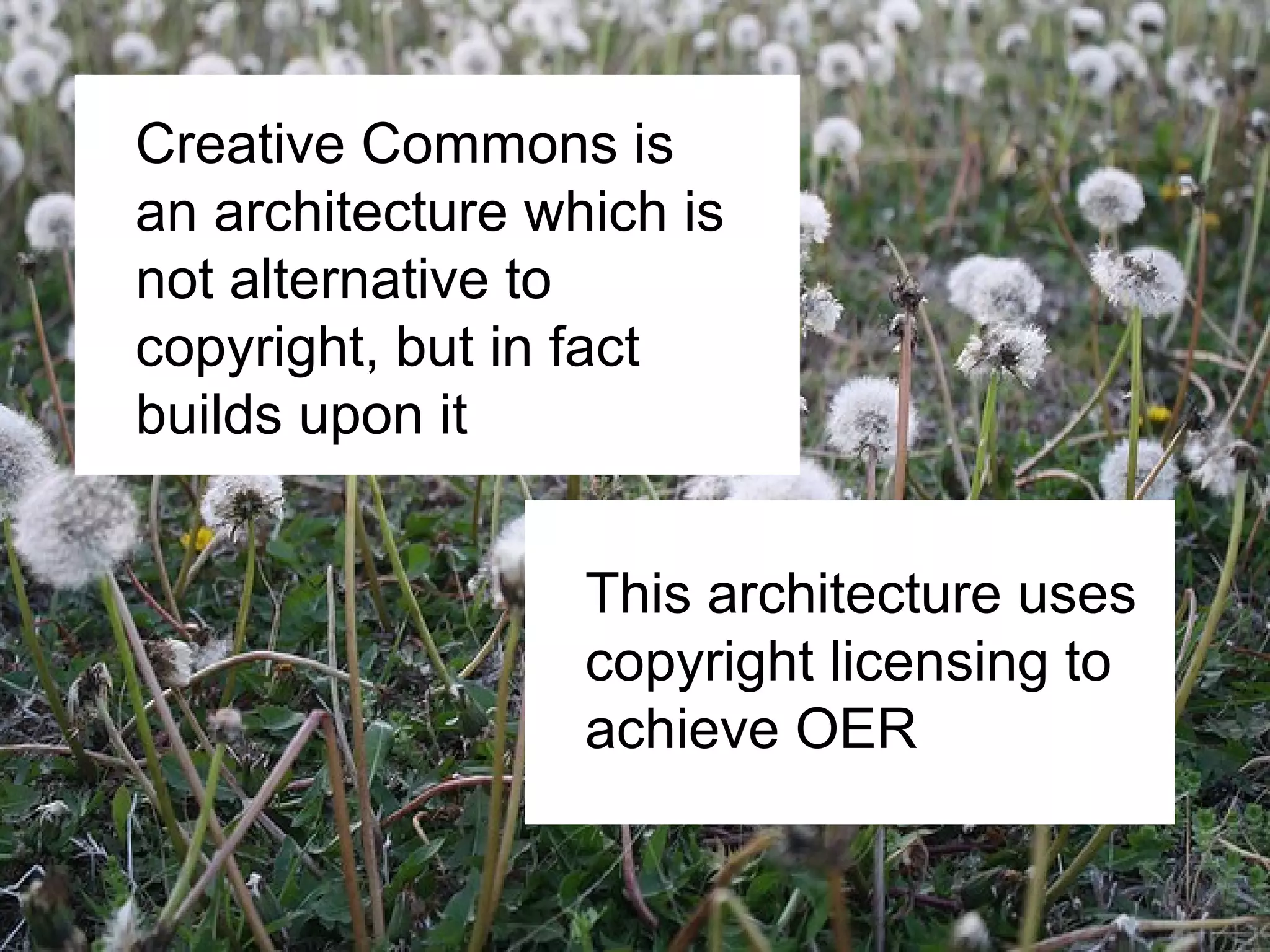 Creative Commons is
an architecture which is
not alternative to
copyright, but in fact
builds upon it
This architecture uses
copyright licensing to
achieve OER
 