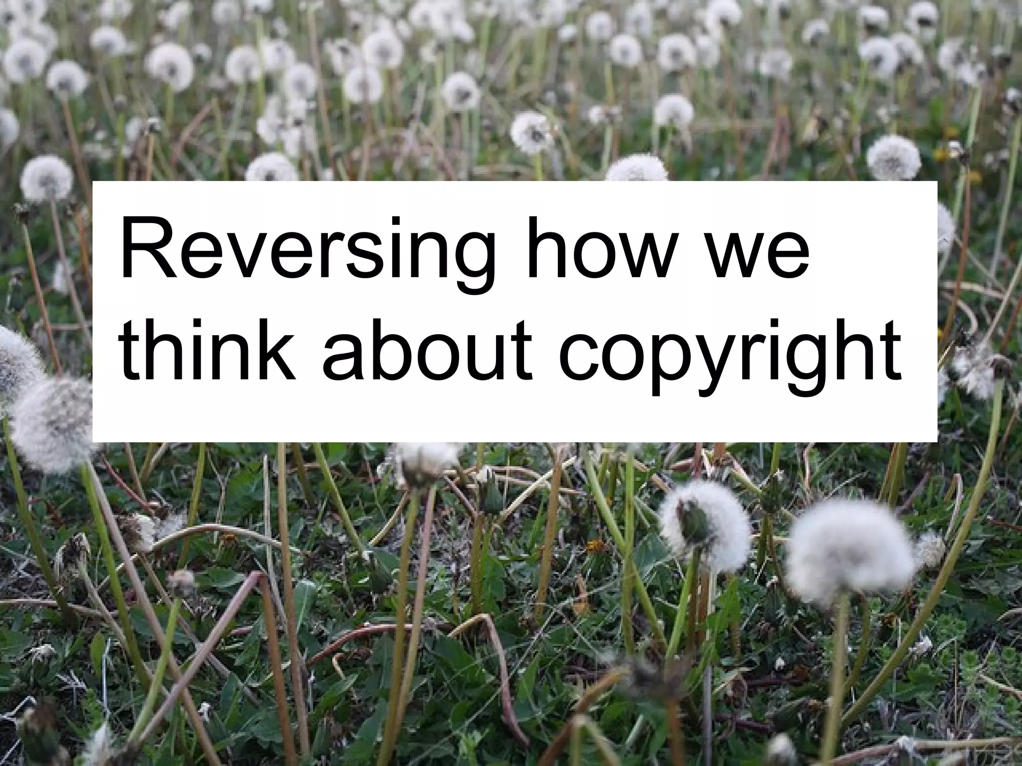 Reversing how we
think about copyright
 