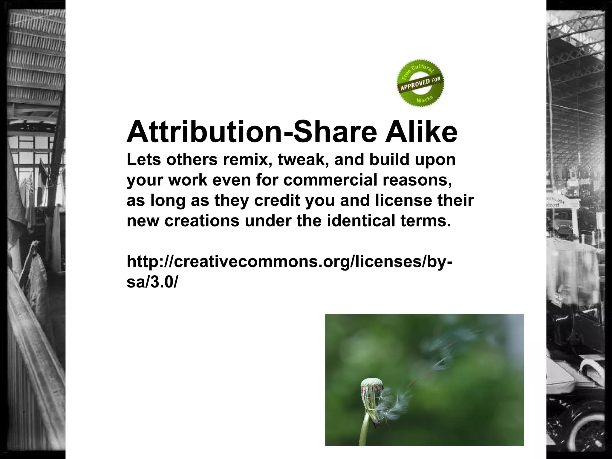 Attribution-Share Alike
Lets others remix, tweak, and build upon
your work even for commercial reasons,
as long as they credit you and license their
new creations under the identical terms.
http://creativecommons.org/licenses/by-
sa/3.0/
 