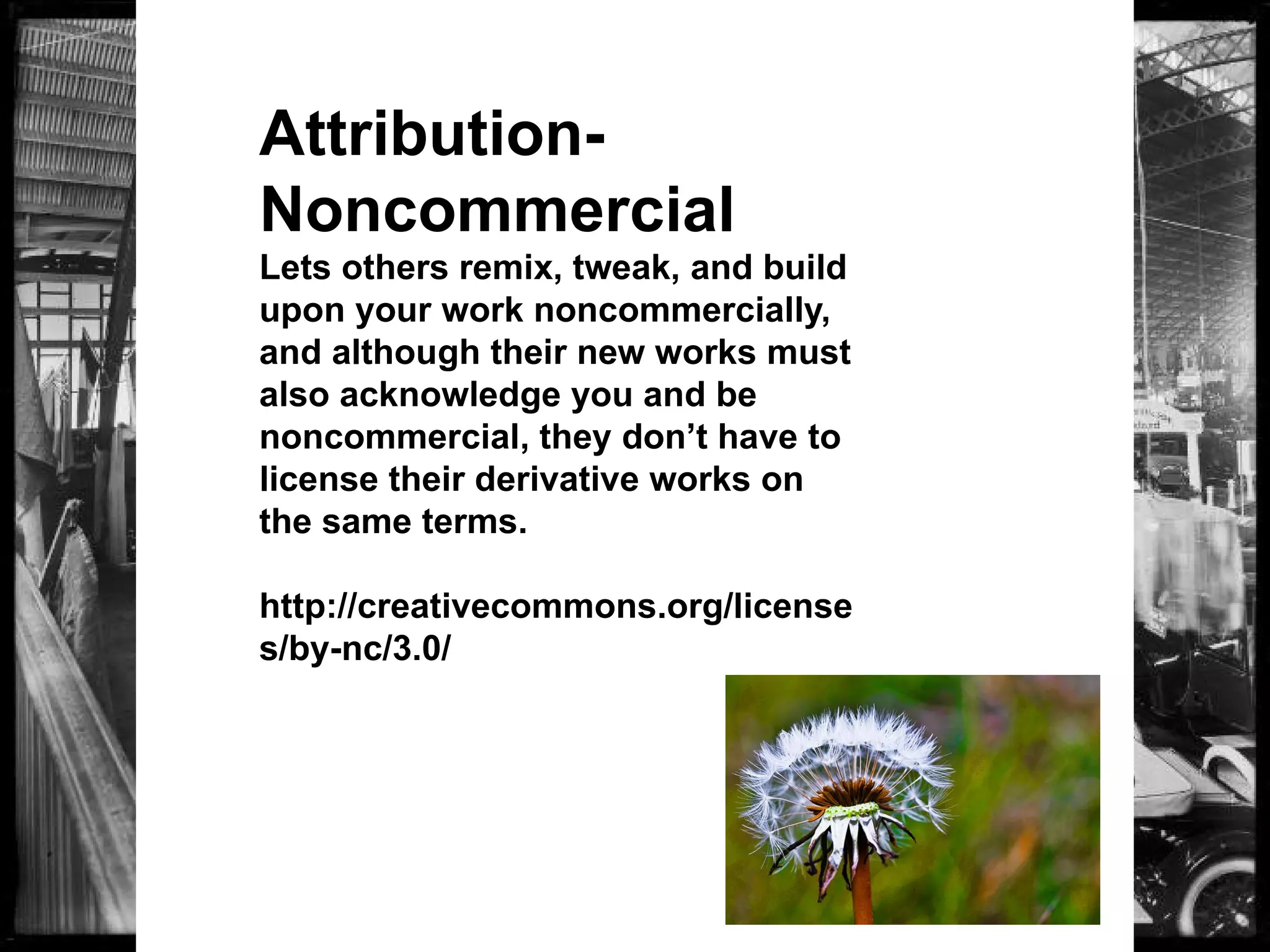 Attribution-
Noncommercial
Lets others remix, tweak, and build
upon your work noncommercially,
and although their new works must
also acknowledge you and be
noncommercial, they don’t have to
license their derivative works on
the same terms.
http://creativecommons.org/license
s/by-nc/3.0/
 