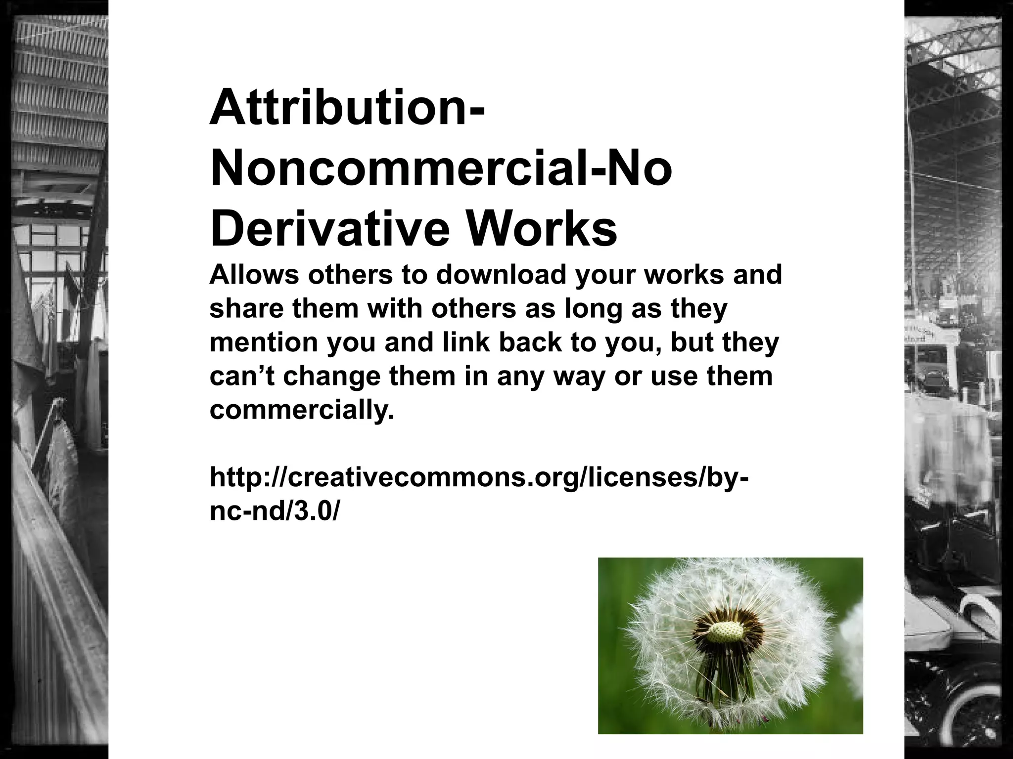 PublicDomain
Image
Attribution-
Noncommercial-No
Derivative Works
Allows others to download your works and
share them with others as long as they
mention you and link back to you, but they
can’t change them in any way or use them
commercially.
http://creativecommons.org/licenses/by-
nc-nd/3.0/
 