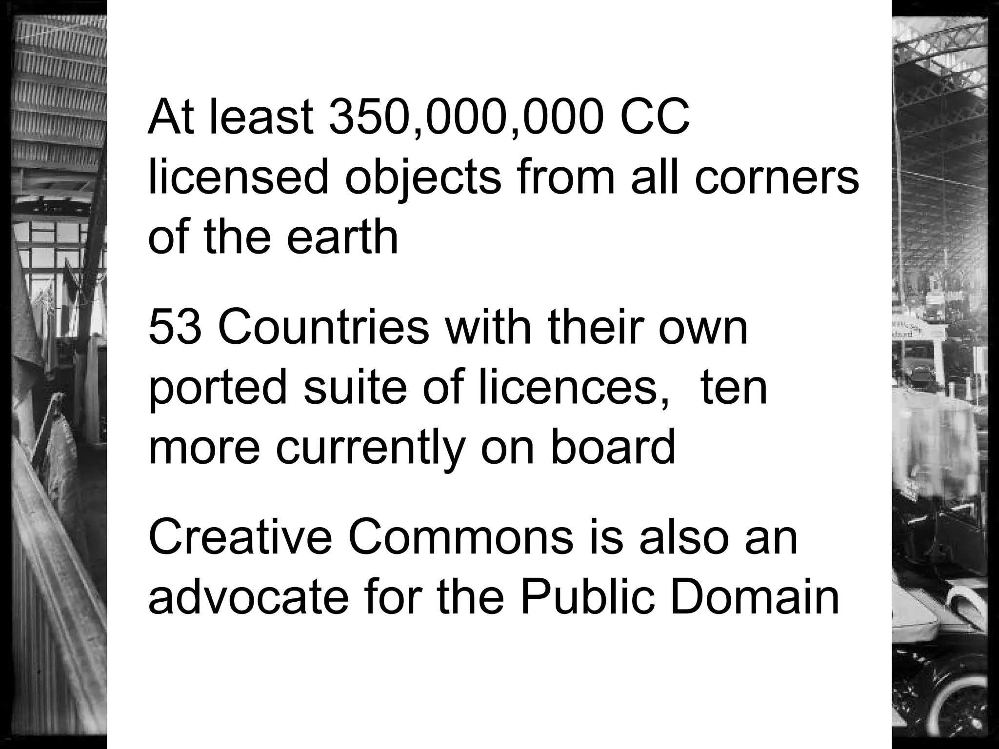 At least 350,000,000 CC
licensed objects from all corners
of the earth
53 Countries with their own
ported suite of licences, ten
more currently on board
Creative Commons is also an
advocate for the Public Domain
 