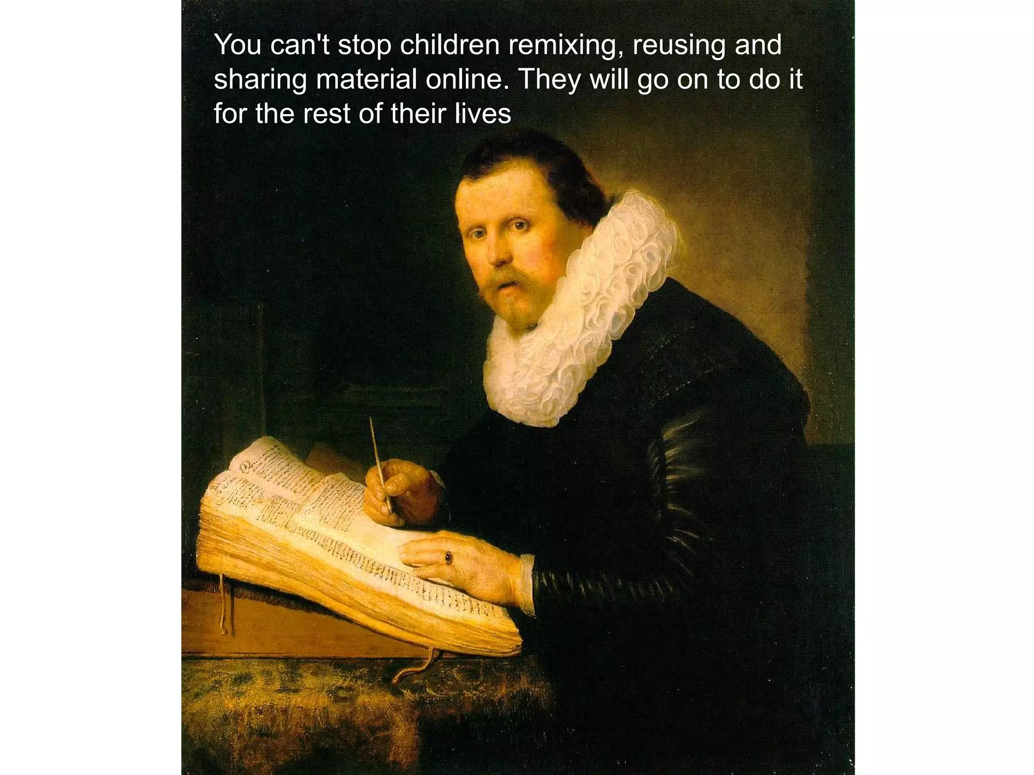 You can't stop children remixing, reusing and
sharing material online. They will go on to do it
for the rest of their lives
 