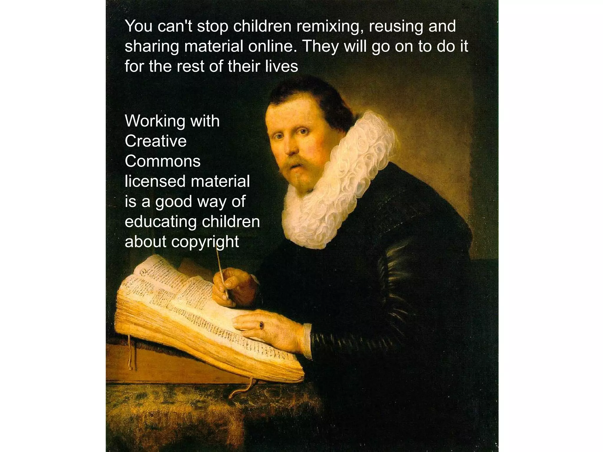 You can't stop children remixing, reusing and
sharing material online. They will go on to do it
for the rest of their lives
Working with
Creative
Commons
licensed material
is a good way of
educating children
about copyright
 