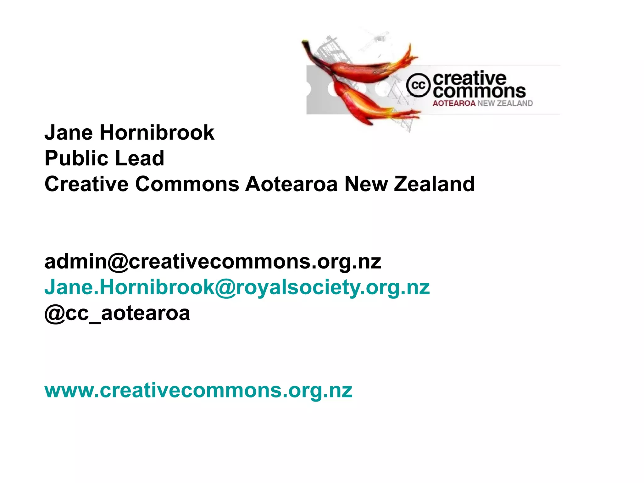 Jane Hornibrook
Public Lead
Creative Commons Aotearoa New Zealand
admin@creativecommons.org.nz
Jane.Hornibrook@royalsociety.org.nz
@cc_aotearoa
www.creativecommons.org.nz
 