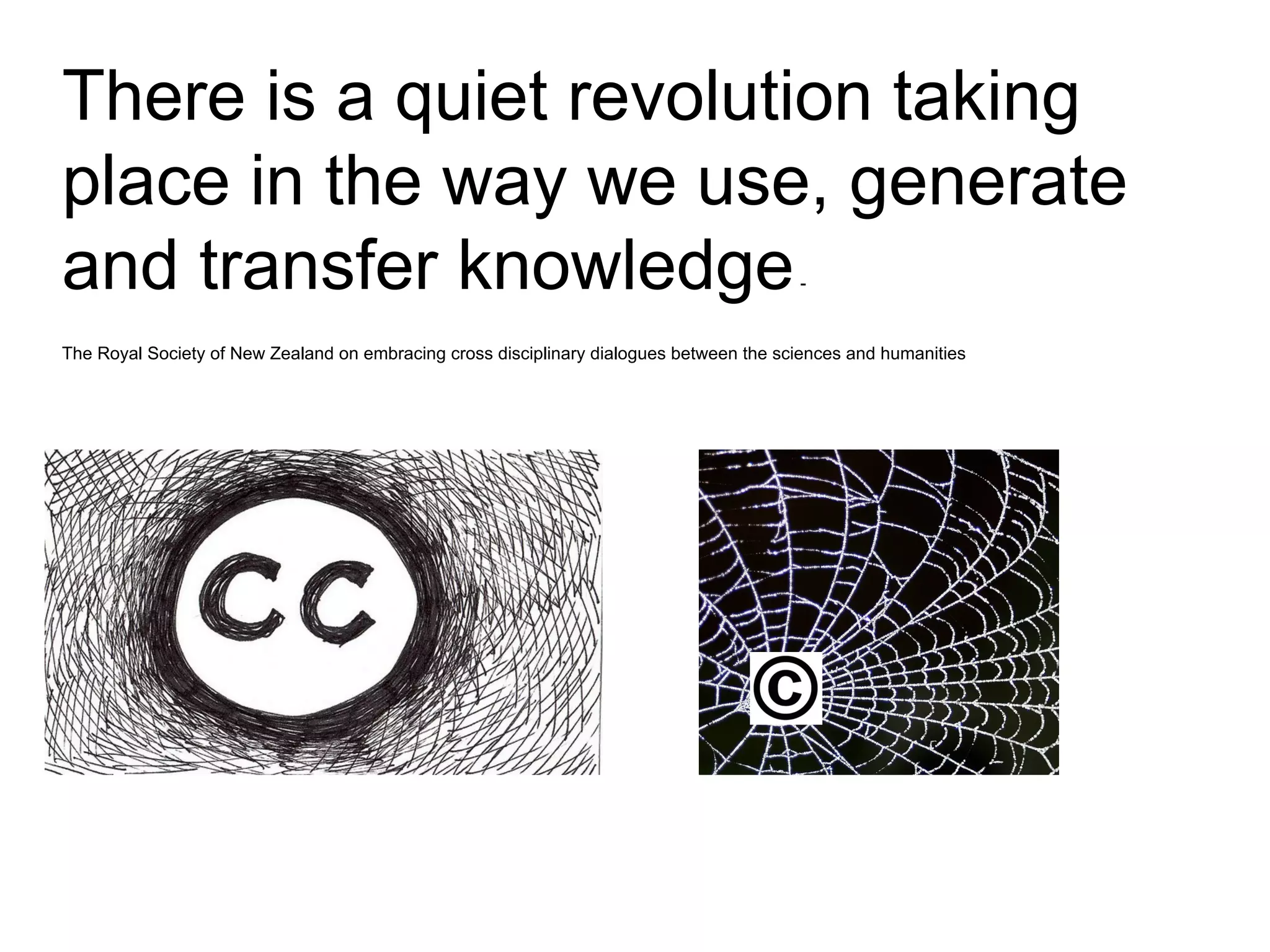 There is a quiet revolution taking
place in the way we use, generate
and transfer knowledge-
The Royal Society of New Zealand on embracing cross disciplinary dialogues between the sciences and humanities
 