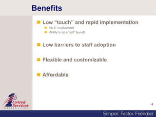 4
Benefits
 Low “touch” and rapid implementation
 No IT involvement
 Ability to do a “soft” launch
 Low barriers to staff adoption
 Flexible and customizable
 Affordable
 