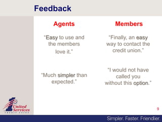 Feedback
9
Agents
“Easy to use and
the members
love it.”
“Much simpler than
expected.”
Members
“Finally, an easy
way to contact the
credit union.”
“I would not have
called you
without this option.”
 