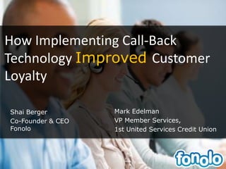 How Implementing Call-Back
Technology Improved Customer
Loyalty
Shai Berger
Co-Founder & CEO
Fonolo
Mark Edelman
VP Member Services,
1st United Services Credit Union
 