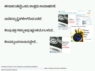 ಈ ಜಾರನತಟಷ್ಟಿ ಒಎಂದನ ಉತತ್ತುಮ ಉದಾಹರಣ.
ನಾನದನನನ್ನು ಸೆಲಲೈಡಶಯೇರನಎಂದ ಪಡೆದ
ಕೆಲವ ಚಿತ ತಗಳನನನ್ನು ಅವ ಇದದ ಎಂತಯಯೇ ಬಳಸಿದ...
ಕೆಲವನನನ್ನು ಬದಲಾಯಿಸಿದ್ದೇನೆ...
Creative Commons in Our Schools by markwooley available at
http://www.slideshare.net/markwoolley/creative-commons-in-our-schools/ under a Creative Commons Attribution
Noncommercial 2.5 licence
 