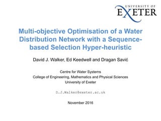 Multi-objective Optimisation of a Water
Distribution Network with a Sequence-
based Selection Hyper-heuristic
David J. Walker, Ed Keedwell and Dragan Savić
Centre for Water Systems
College of Engineering, Mathematics and Physical Sciences
University of Exeter
D.J.Walker@exeter.ac.uk
November 2016
 