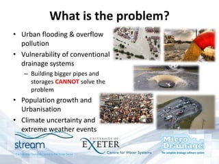What is the problem?
• Urban flooding & overflow
pollution
• Vulnerability of conventional
drainage systems
– Building big...