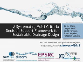 A Systematic, Multi-Criteria
Decision Support Framework for
Sustainable Drainage Design
Jo-fai Chow,
Dragan Savić,
David Fortune,
Zoran Kapelan,
Netsanet Mebrate
You can download this presentation from
http://tinyurl.com/chow-ccwi2013
photo's courtesy of www.pptbackgrounds.net
 