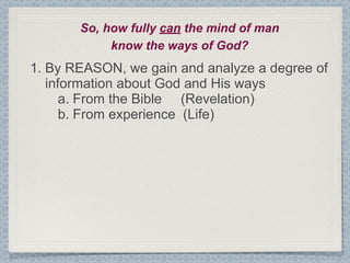 So, how fully can the mind of man
            know the ways of God?
1. By REASON, we gain and analyze a degree of
   information about God and His ways
      a. From the Bible (Revelation)
      b. From experience (Life)
 