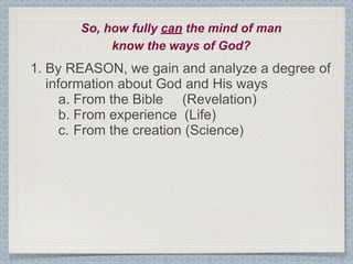 So, how fully can the mind of man
            know the ways of God?
1. By REASON, we gain and analyze a degree of
   information about God and His ways
      a. From the Bible (Revelation)
      b. From experience (Life)
      c. From the creation (Science)
 