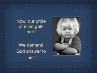 Now, our pride
 of mind gets
     hurt!

 We demand
God answer to
    us!!
 