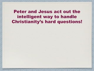 Peter and Jesus act out the
  intelligent way to handle
Christianity’s hard questions!
 