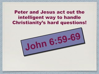Peter and Jesus act out the
  intelligent way to handle
Christianity’s hard questions!



               6 :5 9-69
     Jo hn
 