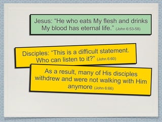 Jesus: “He who eats My flesh and drinks
      My blood has eternal life.” (John 6:53-58)



Disciples: “This is a difficult statement.
     Who   can listen to it?” (John 6:60)
        As a result, many of His disciples
    withdrew and were not walking w
                                      ith Him
                anymore (John 6:66)
 