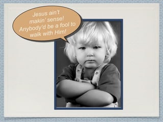 J esus ain’t
    makin ’ sense!
    body’d be   a fool to
Any
    walk w  ith Him!
 