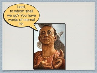 Lord,
 to whom shall
we go? You have
words of eternal
      life.
 