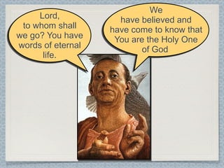 We
     Lord,           have believed and
 to whom shall     have come to know that
we go? You have     You are the Holy One
words of eternal           of God
      life.
 