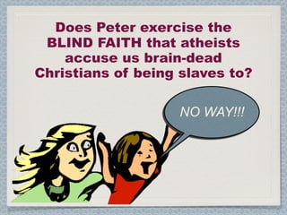 Does Peter exercise the
 BLIND FAITH that atheists
    accuse us brain-dead
Christians of being slaves to?

                   NO WAY!!!
 