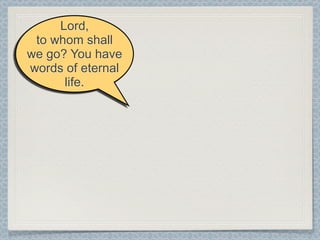 Lord,
 to whom shall
we go? You have
words of eternal
      life.
 