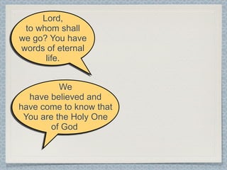 Lord,
 to whom shall
we go? You have
words of eternal
      life.


          We
  have believed and
have come to know that
 You are the Holy One
        of God
 
