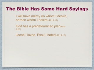 The Bible Has Some Hard Sayings
   I will have mercy on whom I desire,
   harden whom I desire (Ro 9:18)
   God has a predetermined plan(Acts
   2:23)

   Jacob I loved, Esau I hated (Ro 9:13)
 