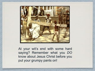At your wit’s end with some hard
saying? Remember what you DO
know about Jesus Christ before you
put your grumpy pants on!
 