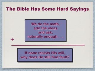 The Bible Has Some Hard Sayings


           We do the math,
            add the ideas
               and ask,
         naturally enough . . .
 +
       If none resists His will,
     why does He still find fault?
 