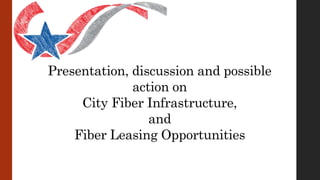 Presentation, discussion and possible
action on
City Fiber Infrastructure,
and
Fiber Leasing Opportunities
 