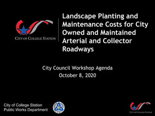 Landscape Planting and
Maintenance Costs for City
Owned and Maintained
Arterial and Collector
Roadways
City Council Workshop Agenda
October 8, 2020
City of College Station
Public Works Department
 