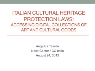 ITALIAN CULTURAL HERITAGE
PROTECTION LAWS:
ACCESSING DIGITAL COLLECTIONS OF
ARTAND CULTURAL GOODS
Angelica Tavella
Nexa Center / CC Italia
August 24, 3013
 