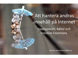 Att hantera andras
innehåll på Internet
  Upphovsrätt, källor och
   Creative Commons



          Kristina.alexanderson@iis.se
 