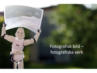 Fotografisk bild –
fotografiska verk
 