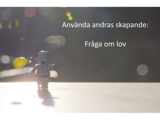 Använda andras skapande:

      Fråga om lov
 