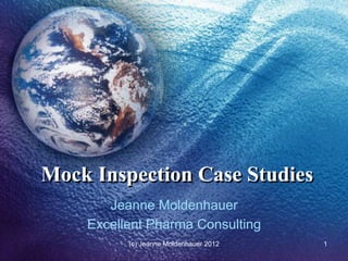 Mock Inspection Case Studies
       Jeanne Moldenhauer
    Excellent Pharma Consulting
          (c) Jeanne Moldenhauer 2012   1
 