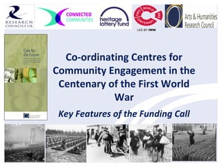 Co-ordinating Centres for
Community Engagement in the
Centenary of the First World
War
Key Features of the Funding Call
 