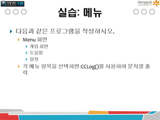 실습: 메뉴
 다음과 같은 프로그램을 작성하시오.
 Menu 화면
 게임 화면
 도움말
 설정
 각 메뉴 항목을 선택하면 CCLog()를 사용하여 문자열 출
력
 