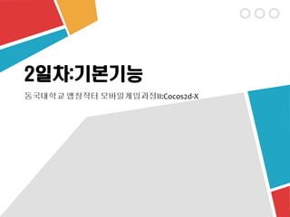 2일차:기본기능
동국대학교 앱창작터 모바일게임과정II:Cocos2d-X
 