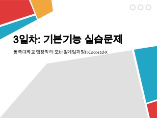 동국대학교 앱창작터 모바일게임과정II:Cocos2d-X
3일차: 기본기능 실습문제
 